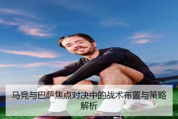 马竞与巴萨焦点对决中的战术布置与策略解析